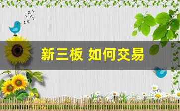 新三板 如何交易(新三板怎样交易)_https://www.shshucaipeisong.com_上交所_第1张